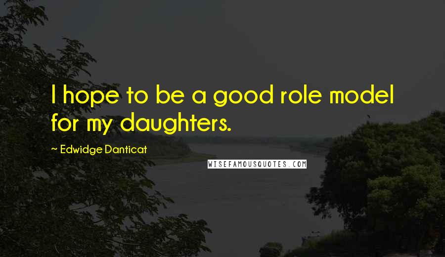 Edwidge Danticat Quotes: I hope to be a good role model for my daughters.