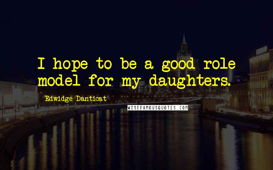 Edwidge Danticat Quotes: I hope to be a good role model for my daughters.