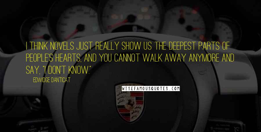 Edwidge Danticat Quotes: I think novels just really show us the deepest parts of people's hearts, and you cannot walk away anymore and say, "I don't know."