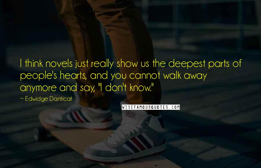 Edwidge Danticat Quotes: I think novels just really show us the deepest parts of people's hearts, and you cannot walk away anymore and say, "I don't know."