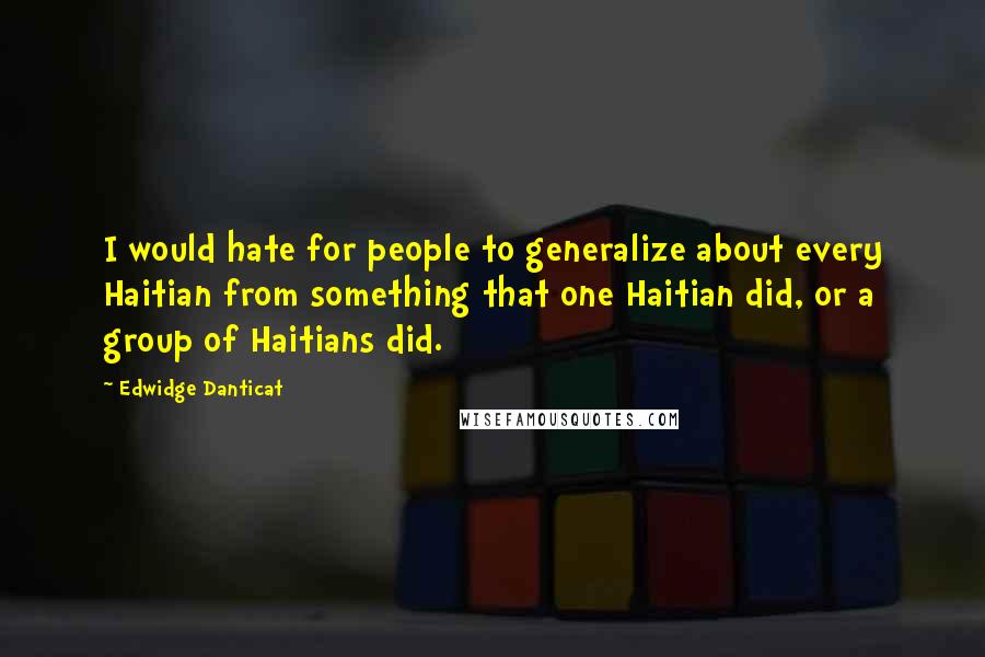Edwidge Danticat Quotes: I would hate for people to generalize about every Haitian from something that one Haitian did, or a group of Haitians did.