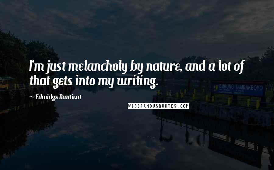 Edwidge Danticat Quotes: I'm just melancholy by nature, and a lot of that gets into my writing.