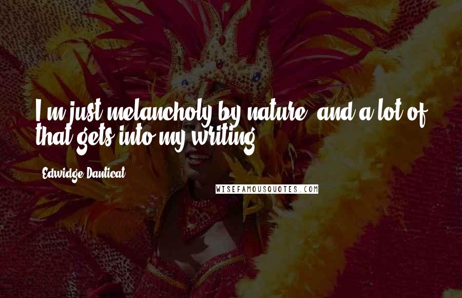 Edwidge Danticat Quotes: I'm just melancholy by nature, and a lot of that gets into my writing.