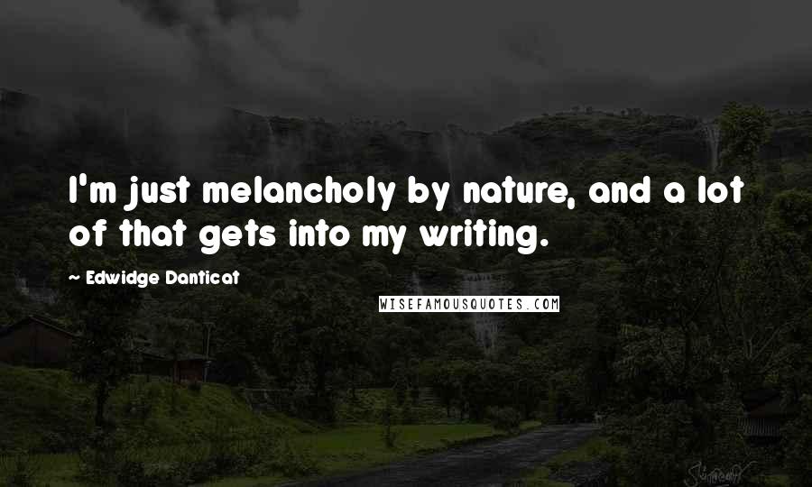 Edwidge Danticat Quotes: I'm just melancholy by nature, and a lot of that gets into my writing.