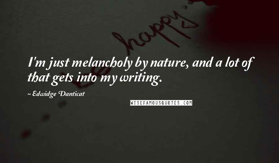 Edwidge Danticat Quotes: I'm just melancholy by nature, and a lot of that gets into my writing.