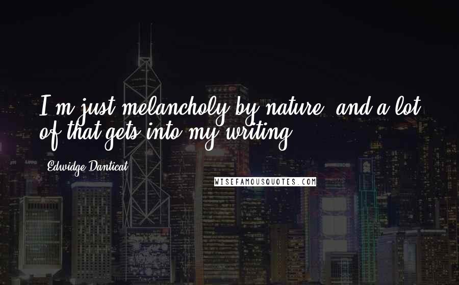 Edwidge Danticat Quotes: I'm just melancholy by nature, and a lot of that gets into my writing.