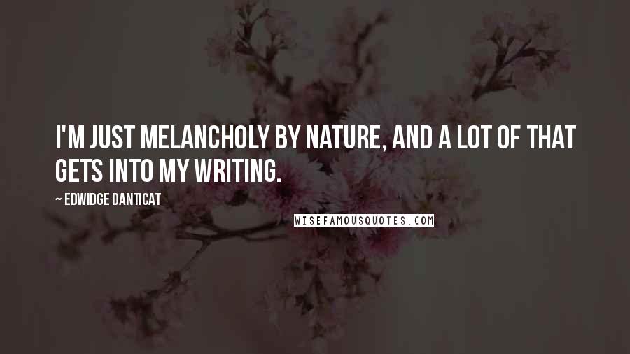 Edwidge Danticat Quotes: I'm just melancholy by nature, and a lot of that gets into my writing.
