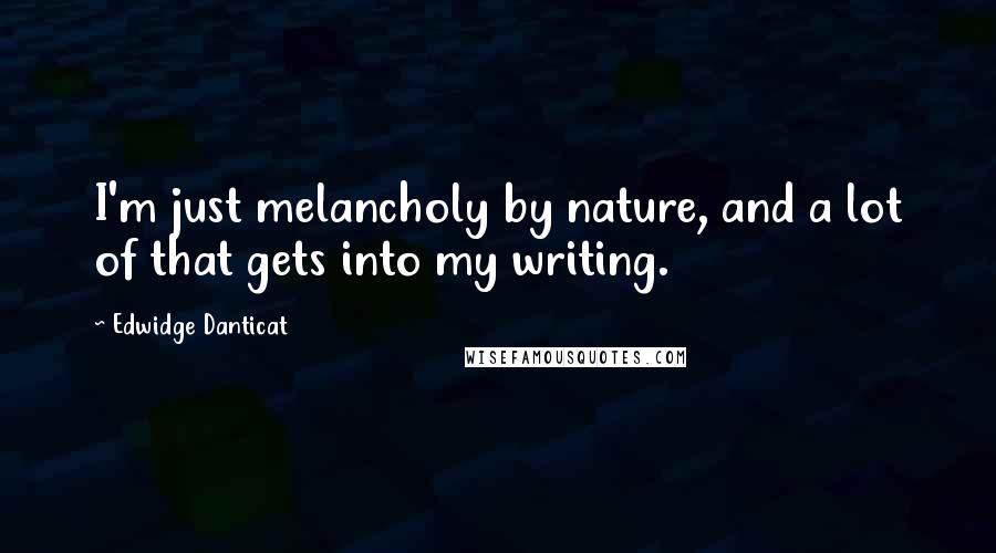 Edwidge Danticat Quotes: I'm just melancholy by nature, and a lot of that gets into my writing.