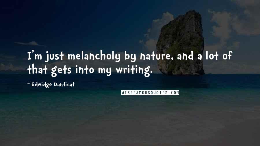 Edwidge Danticat Quotes: I'm just melancholy by nature, and a lot of that gets into my writing.