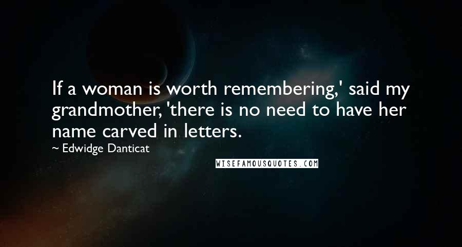 Edwidge Danticat Quotes: If a woman is worth remembering,' said my grandmother, 'there is no need to have her name carved in letters.