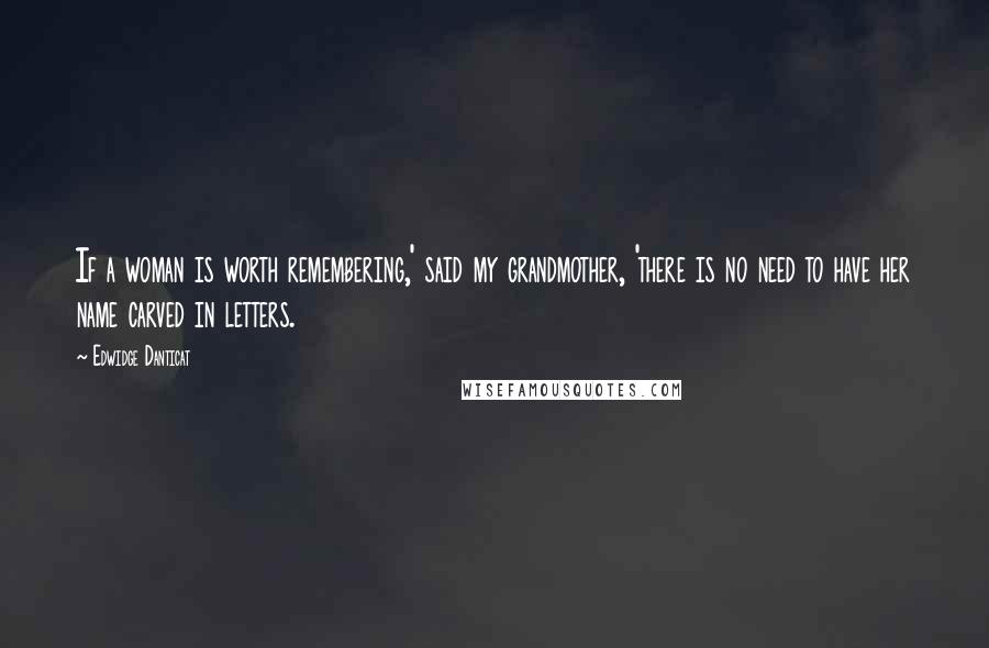 Edwidge Danticat Quotes: If a woman is worth remembering,' said my grandmother, 'there is no need to have her name carved in letters.