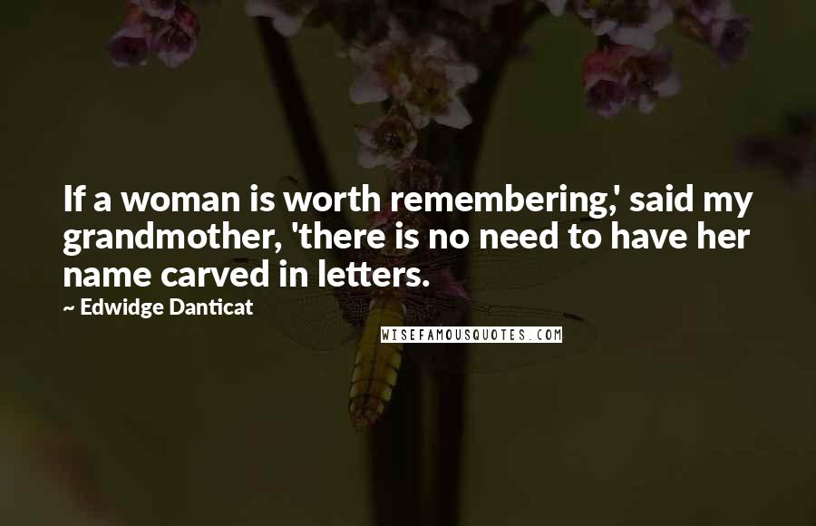 Edwidge Danticat Quotes: If a woman is worth remembering,' said my grandmother, 'there is no need to have her name carved in letters.