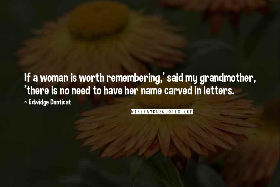 Edwidge Danticat Quotes: If a woman is worth remembering,' said my grandmother, 'there is no need to have her name carved in letters.