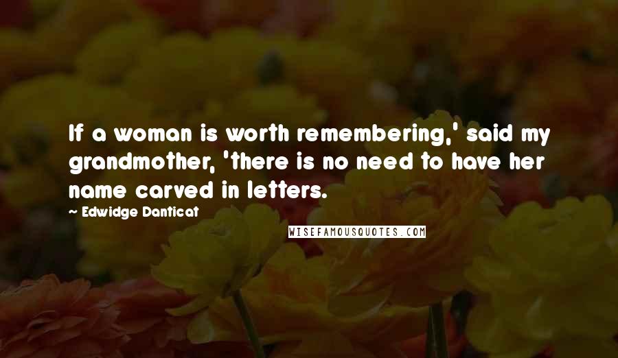 Edwidge Danticat Quotes: If a woman is worth remembering,' said my grandmother, 'there is no need to have her name carved in letters.