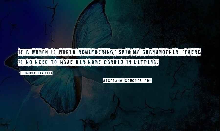 Edwidge Danticat Quotes: If a woman is worth remembering,' said my grandmother, 'there is no need to have her name carved in letters.