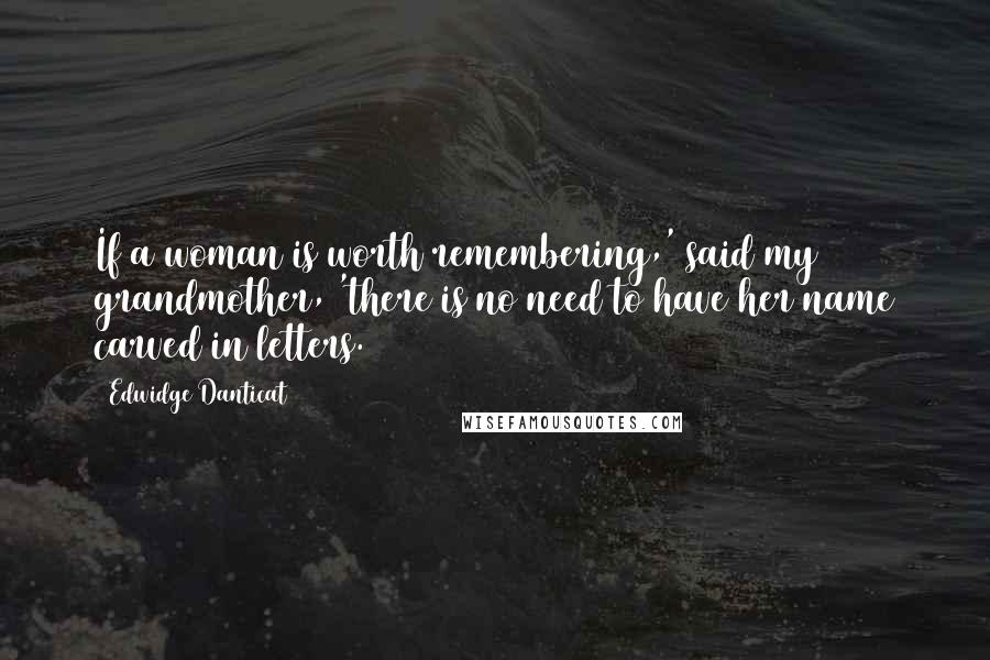 Edwidge Danticat Quotes: If a woman is worth remembering,' said my grandmother, 'there is no need to have her name carved in letters.