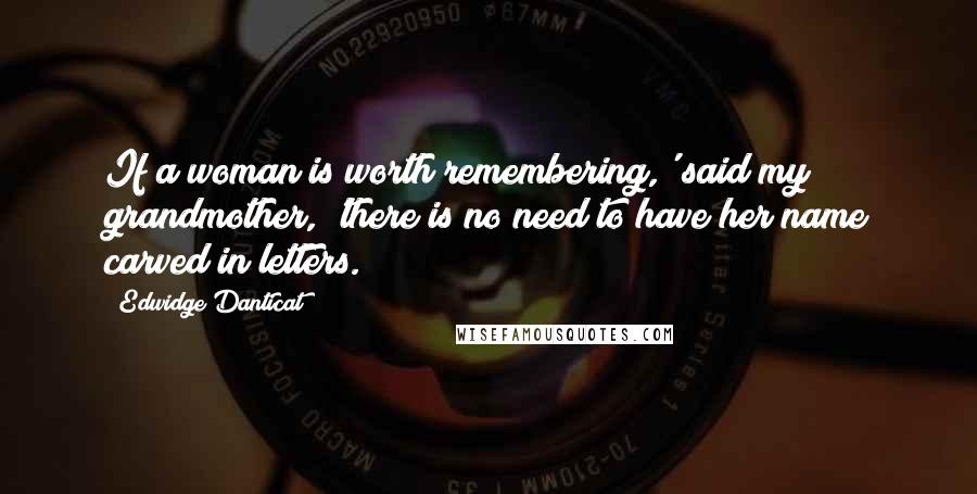 Edwidge Danticat Quotes: If a woman is worth remembering,' said my grandmother, 'there is no need to have her name carved in letters.