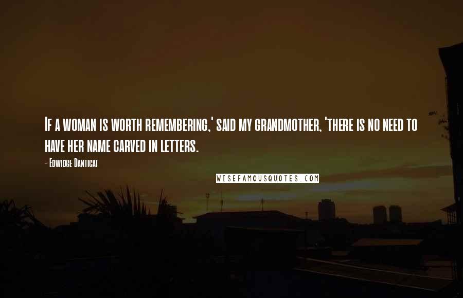 Edwidge Danticat Quotes: If a woman is worth remembering,' said my grandmother, 'there is no need to have her name carved in letters.