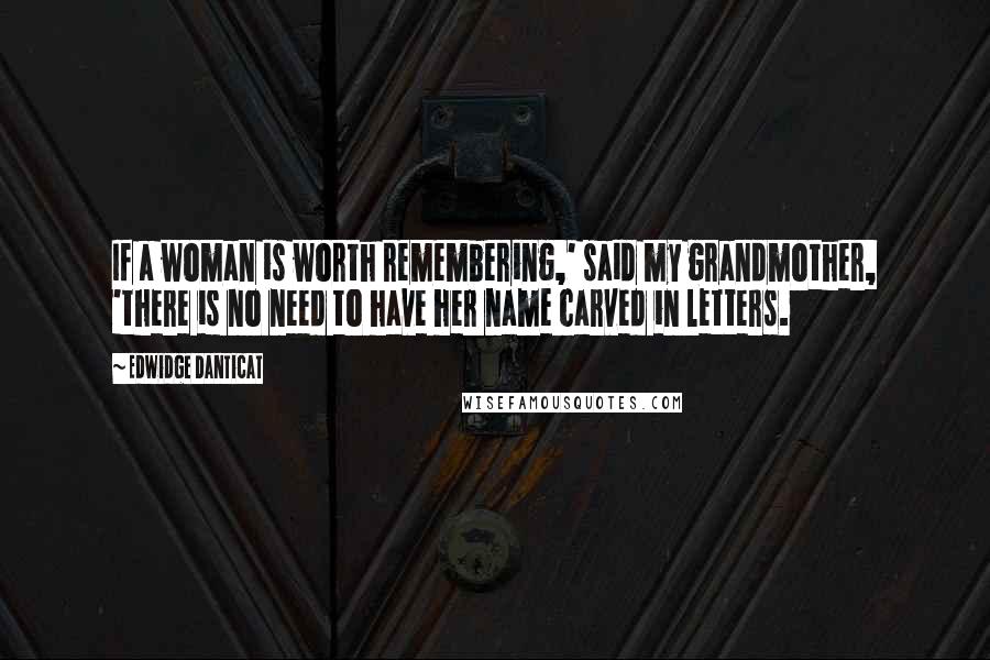 Edwidge Danticat Quotes: If a woman is worth remembering,' said my grandmother, 'there is no need to have her name carved in letters.