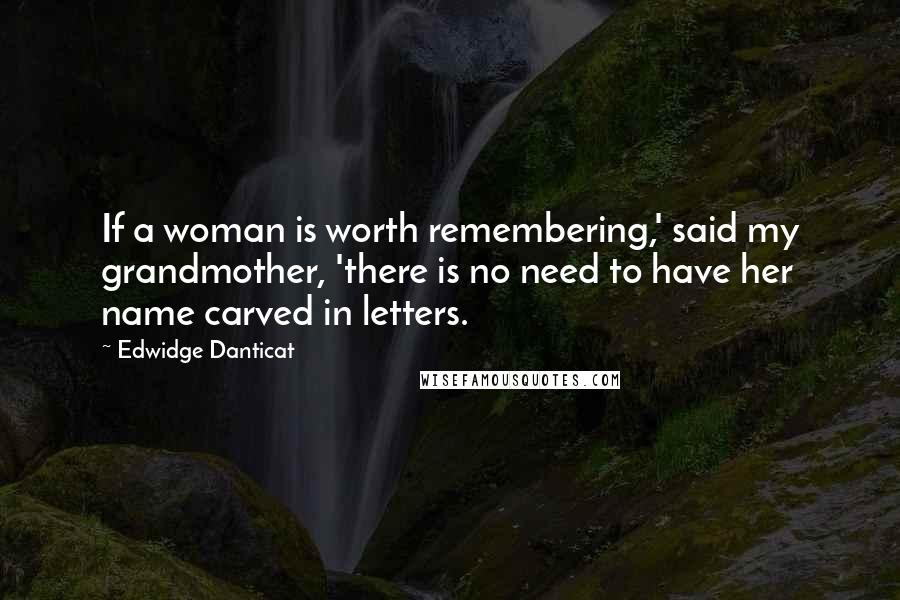 Edwidge Danticat Quotes: If a woman is worth remembering,' said my grandmother, 'there is no need to have her name carved in letters.