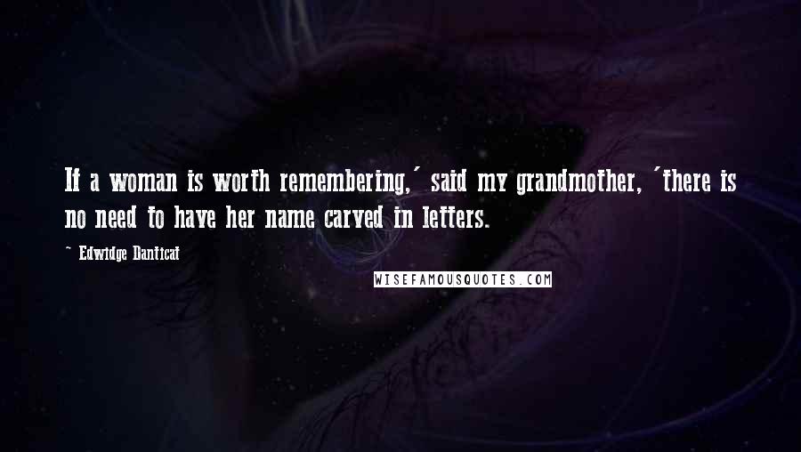 Edwidge Danticat Quotes: If a woman is worth remembering,' said my grandmother, 'there is no need to have her name carved in letters.