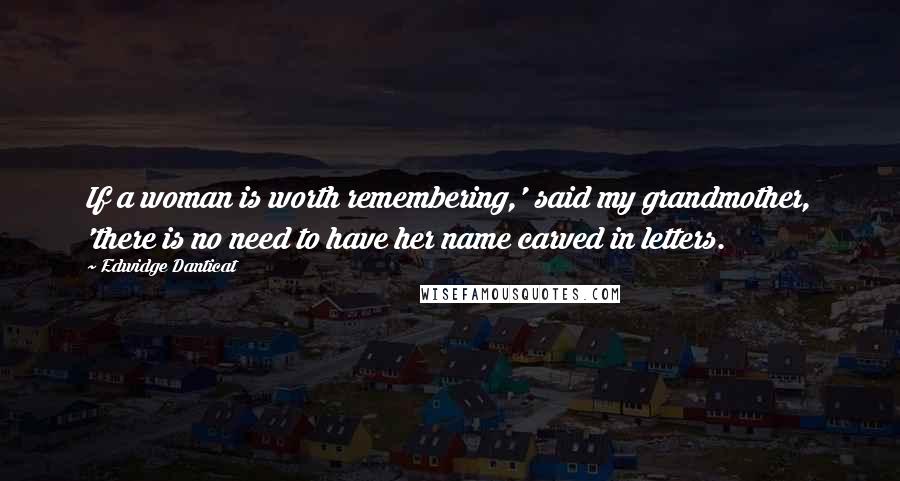 Edwidge Danticat Quotes: If a woman is worth remembering,' said my grandmother, 'there is no need to have her name carved in letters.