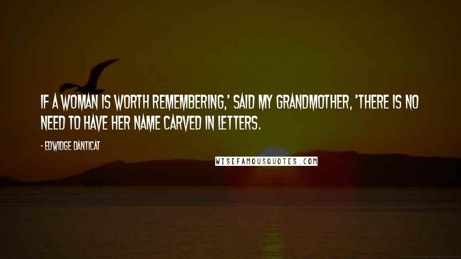 Edwidge Danticat Quotes: If a woman is worth remembering,' said my grandmother, 'there is no need to have her name carved in letters.
