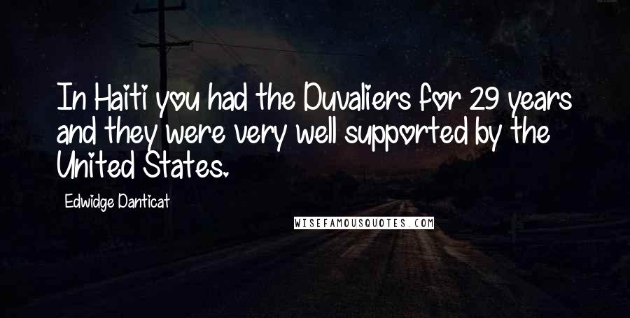 Edwidge Danticat Quotes: In Haiti you had the Duvaliers for 29 years and they were very well supported by the United States.