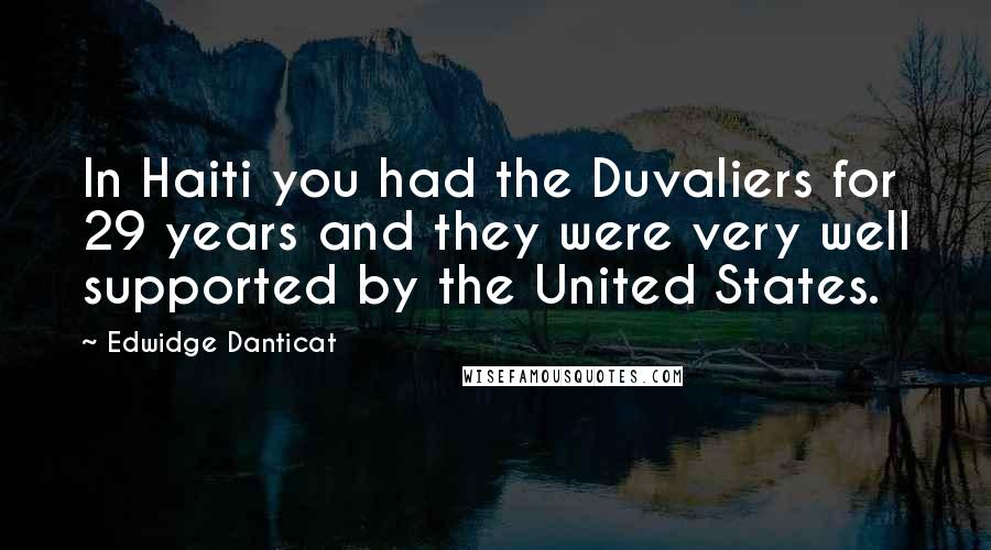 Edwidge Danticat Quotes: In Haiti you had the Duvaliers for 29 years and they were very well supported by the United States.