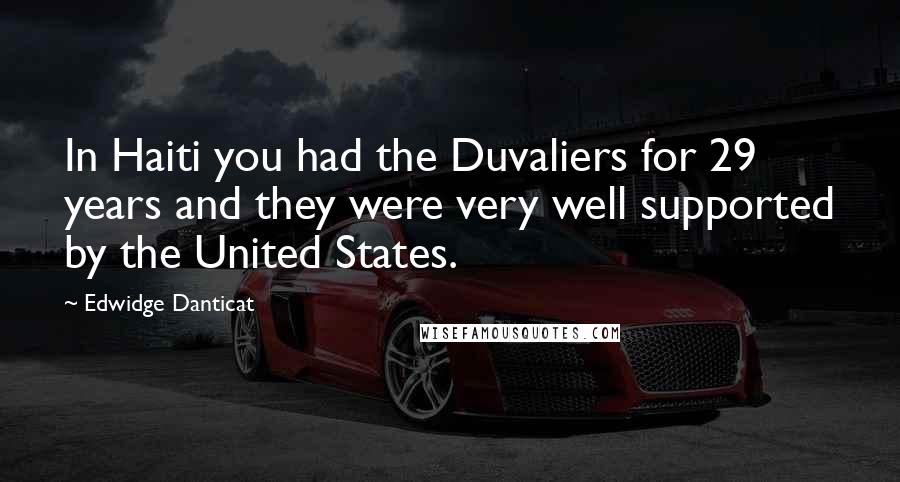 Edwidge Danticat Quotes: In Haiti you had the Duvaliers for 29 years and they were very well supported by the United States.