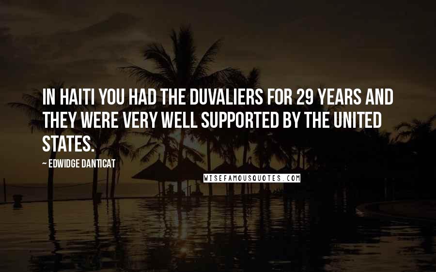 Edwidge Danticat Quotes: In Haiti you had the Duvaliers for 29 years and they were very well supported by the United States.