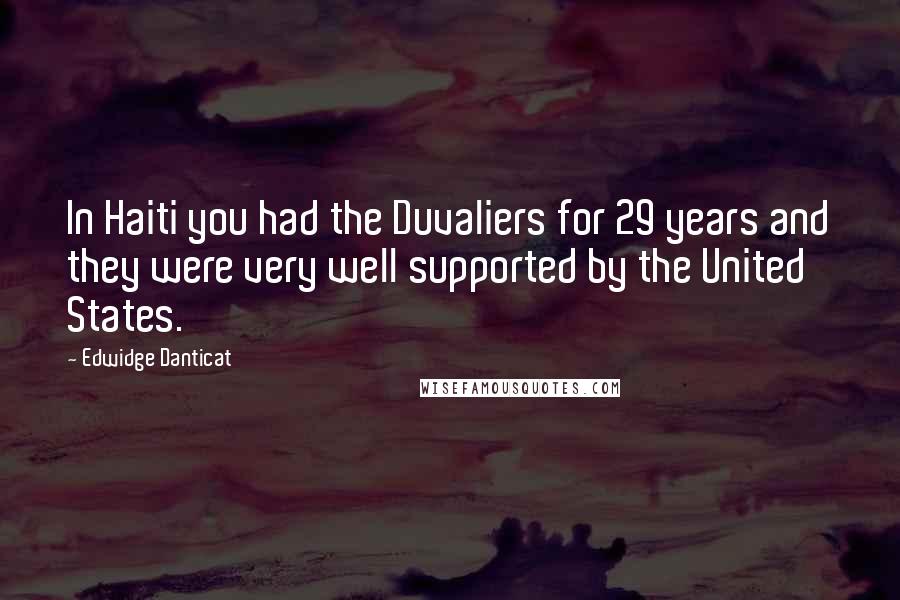 Edwidge Danticat Quotes: In Haiti you had the Duvaliers for 29 years and they were very well supported by the United States.