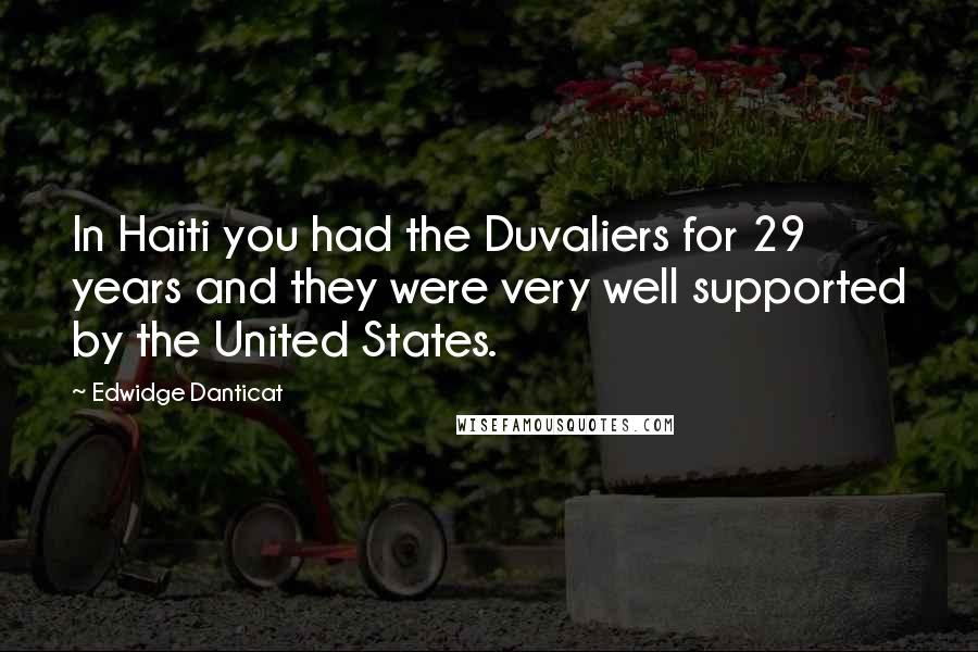 Edwidge Danticat Quotes: In Haiti you had the Duvaliers for 29 years and they were very well supported by the United States.