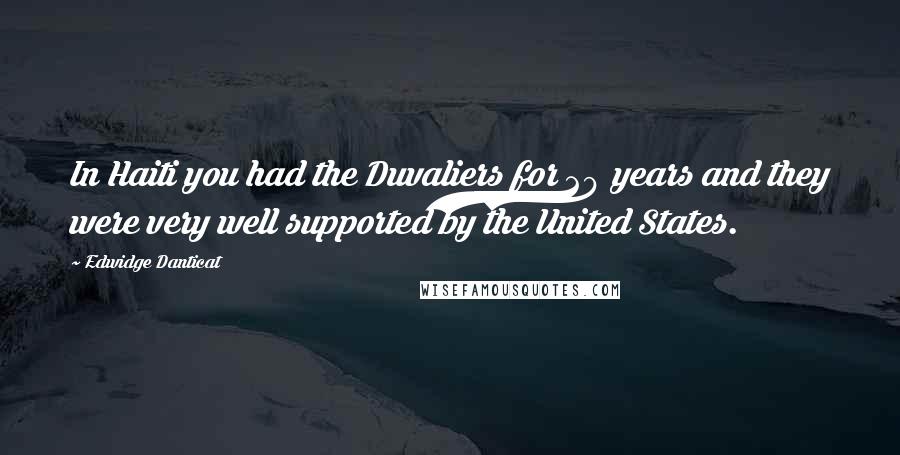 Edwidge Danticat Quotes: In Haiti you had the Duvaliers for 29 years and they were very well supported by the United States.