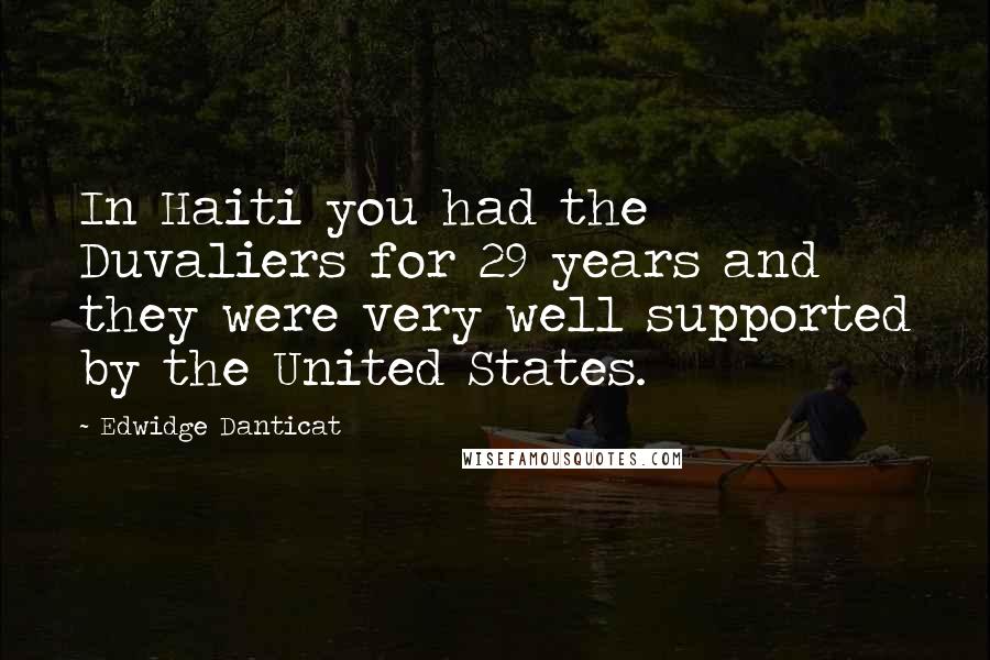 Edwidge Danticat Quotes: In Haiti you had the Duvaliers for 29 years and they were very well supported by the United States.