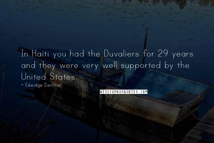 Edwidge Danticat Quotes: In Haiti you had the Duvaliers for 29 years and they were very well supported by the United States.