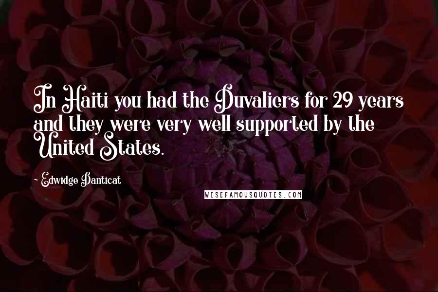 Edwidge Danticat Quotes: In Haiti you had the Duvaliers for 29 years and they were very well supported by the United States.