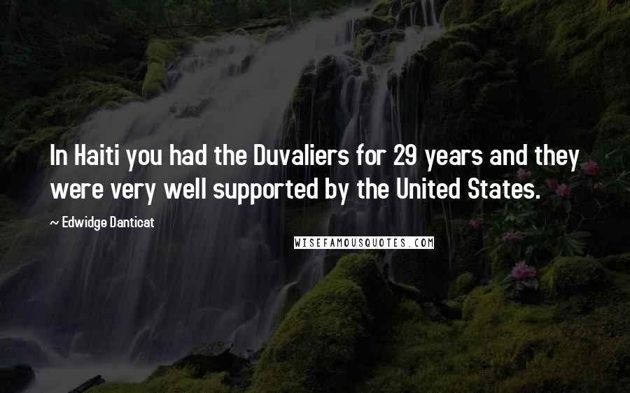 Edwidge Danticat Quotes: In Haiti you had the Duvaliers for 29 years and they were very well supported by the United States.