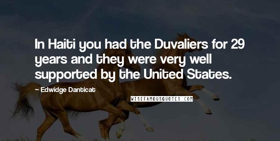 Edwidge Danticat Quotes: In Haiti you had the Duvaliers for 29 years and they were very well supported by the United States.