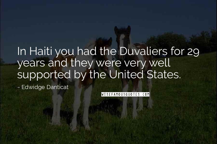 Edwidge Danticat Quotes: In Haiti you had the Duvaliers for 29 years and they were very well supported by the United States.