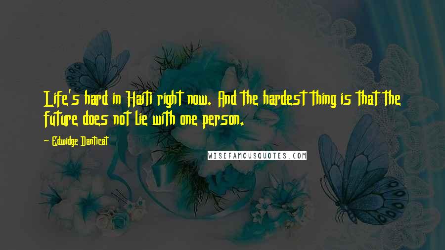 Edwidge Danticat Quotes: Life's hard in Haiti right now. And the hardest thing is that the future does not lie with one person.