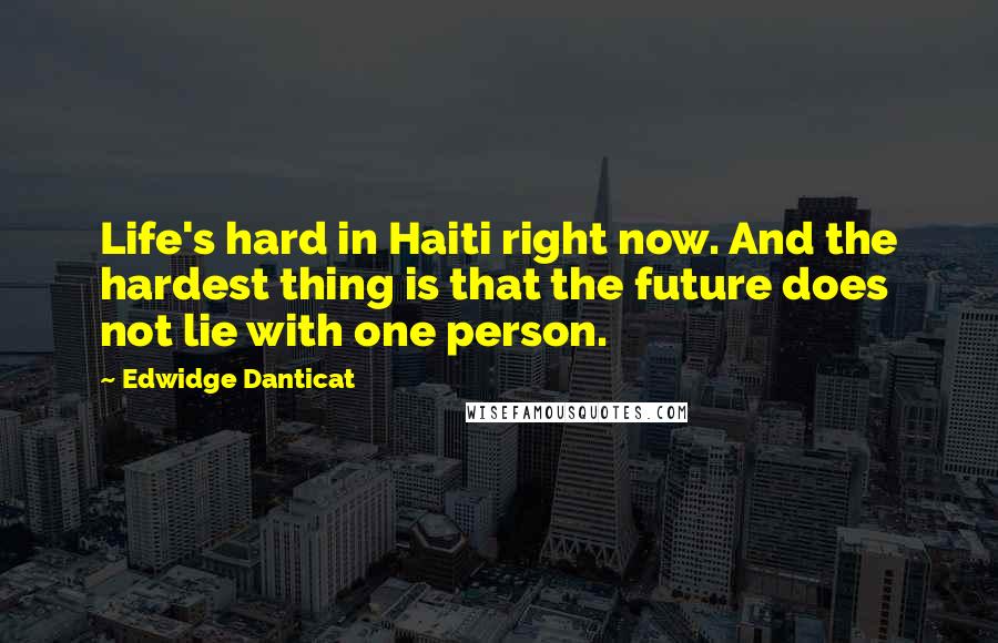 Edwidge Danticat Quotes: Life's hard in Haiti right now. And the hardest thing is that the future does not lie with one person.