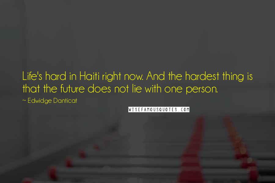 Edwidge Danticat Quotes: Life's hard in Haiti right now. And the hardest thing is that the future does not lie with one person.