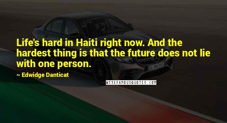 Edwidge Danticat Quotes: Life's hard in Haiti right now. And the hardest thing is that the future does not lie with one person.