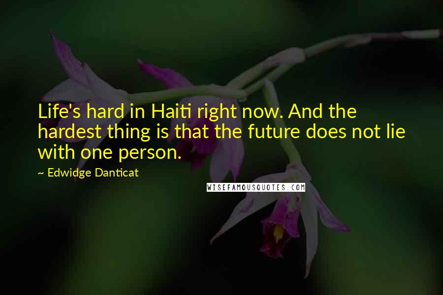 Edwidge Danticat Quotes: Life's hard in Haiti right now. And the hardest thing is that the future does not lie with one person.