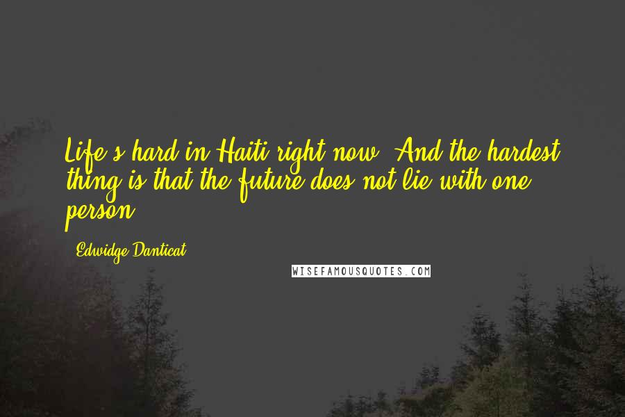 Edwidge Danticat Quotes: Life's hard in Haiti right now. And the hardest thing is that the future does not lie with one person.