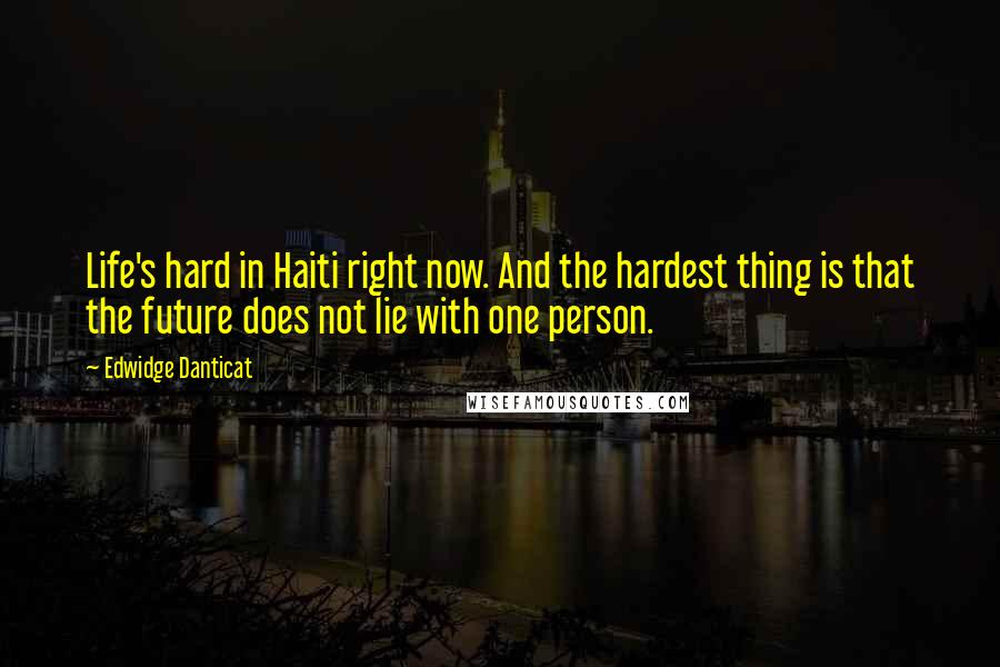 Edwidge Danticat Quotes: Life's hard in Haiti right now. And the hardest thing is that the future does not lie with one person.