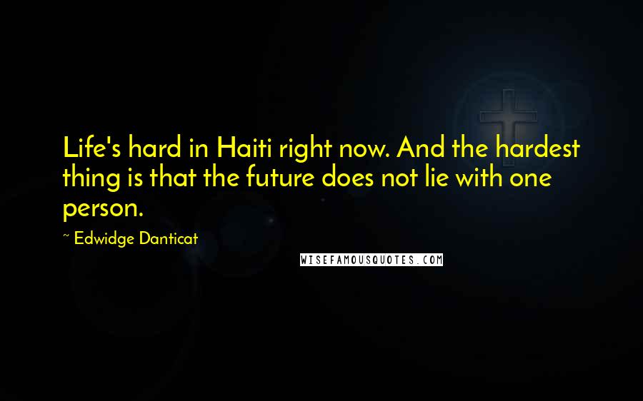 Edwidge Danticat Quotes: Life's hard in Haiti right now. And the hardest thing is that the future does not lie with one person.