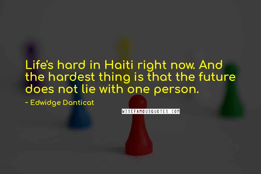 Edwidge Danticat Quotes: Life's hard in Haiti right now. And the hardest thing is that the future does not lie with one person.