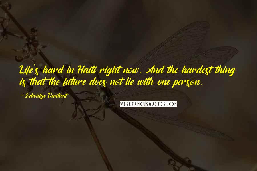 Edwidge Danticat Quotes: Life's hard in Haiti right now. And the hardest thing is that the future does not lie with one person.